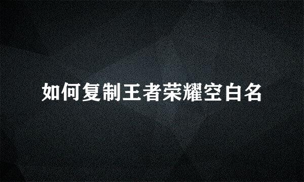 如何复制王者荣耀空白名