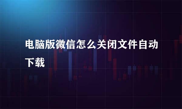 电脑版微信怎么关闭文件自动下载