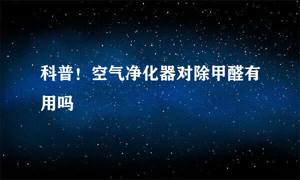 科普！空气净化器对除甲醛有用吗