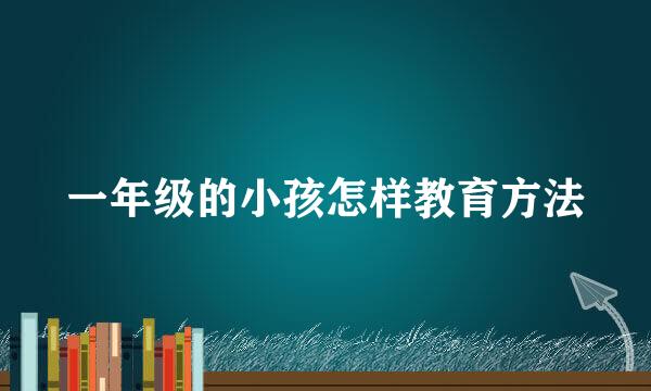 一年级的小孩怎样教育方法