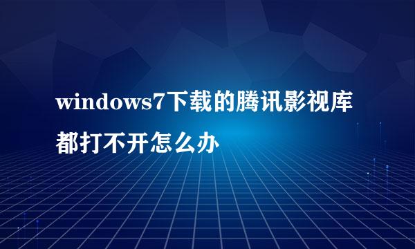 windows7下载的腾讯影视库都打不开怎么办