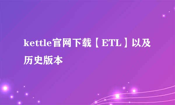 kettle官网下载【ETL】以及历史版本