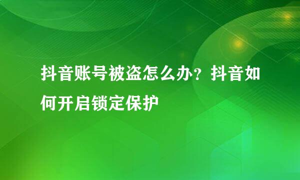 抖音账号被盗怎么办？抖音如何开启锁定保护