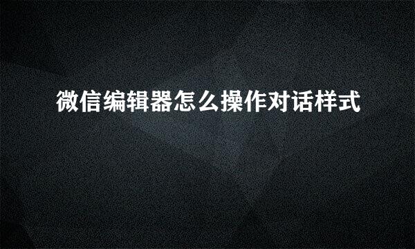 微信编辑器怎么操作对话样式