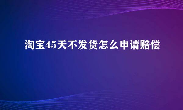 淘宝45天不发货怎么申请赔偿