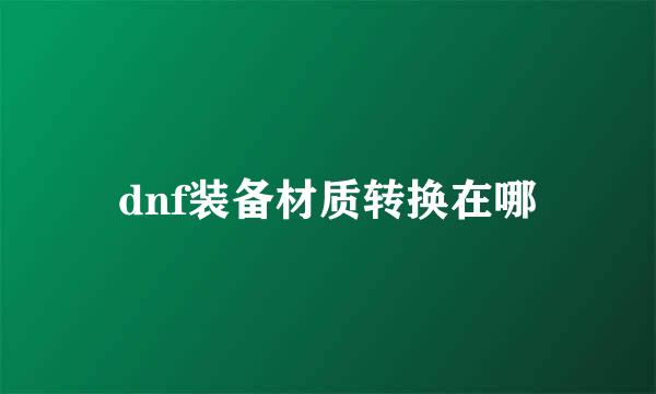 dnf装备材质转换在哪