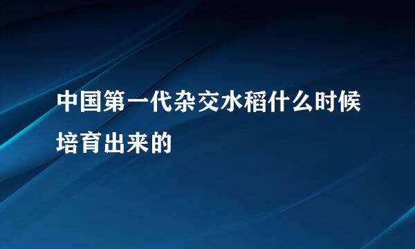 中国第一代杂交水稻什么时候培育出来的