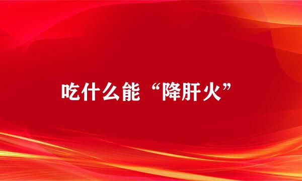 吃什么能“降肝火”