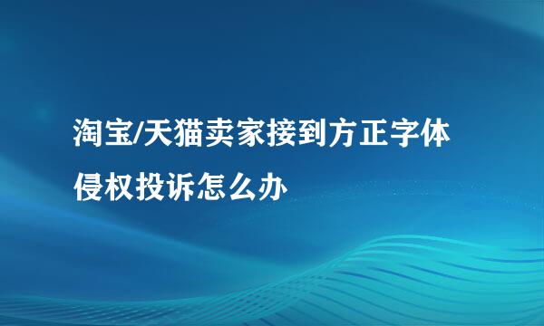 淘宝/天猫卖家接到方正字体侵权投诉怎么办