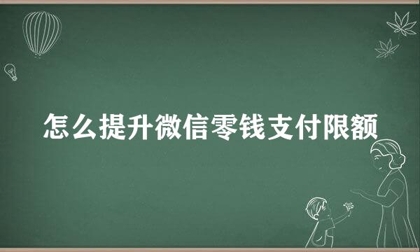 怎么提升微信零钱支付限额