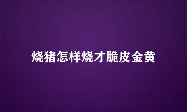 烧猪怎样烧才脆皮金黄