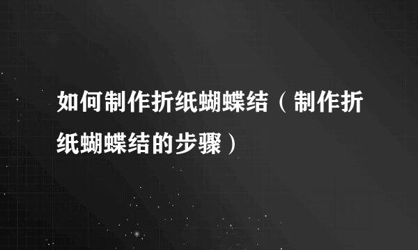 如何制作折纸蝴蝶结（制作折纸蝴蝶结的步骤）