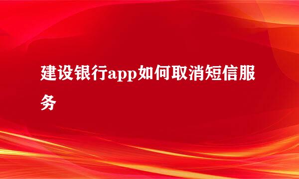建设银行app如何取消短信服务
