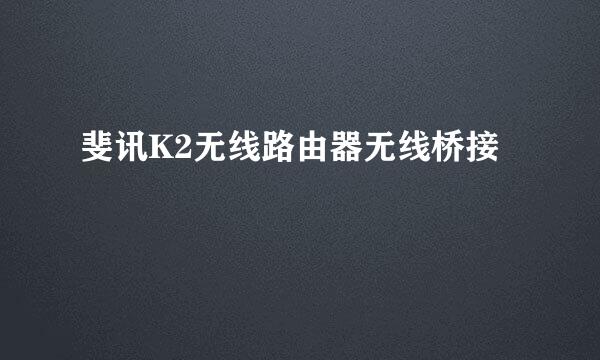 斐讯K2无线路由器无线桥接