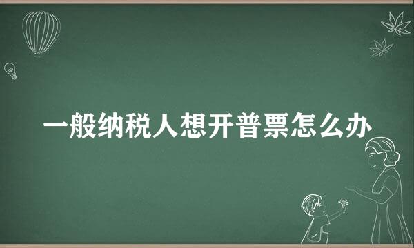 一般纳税人想开普票怎么办