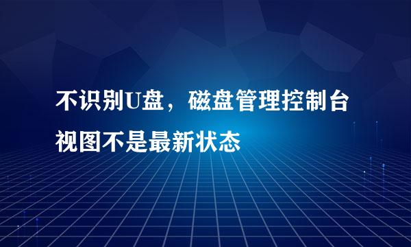 不识别U盘，磁盘管理控制台视图不是最新状态