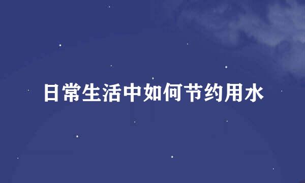 日常生活中如何节约用水