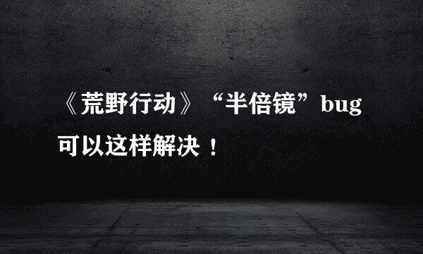 《荒野行动》“半倍镜”bug可以这样解决 ！