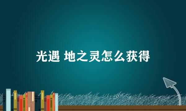 光遇 地之灵怎么获得