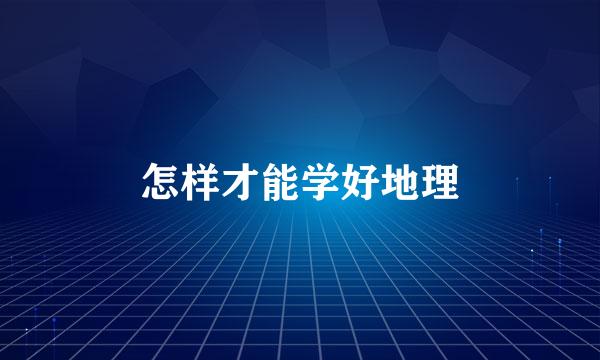 怎样才能学好地理