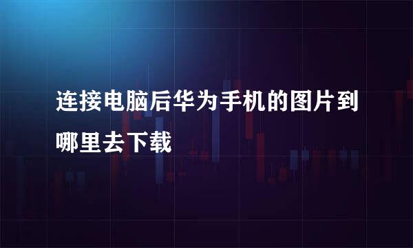 连接电脑后华为手机的图片到哪里去下载