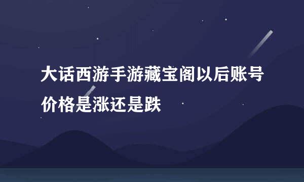 大话西游手游藏宝阁以后账号价格是涨还是跌