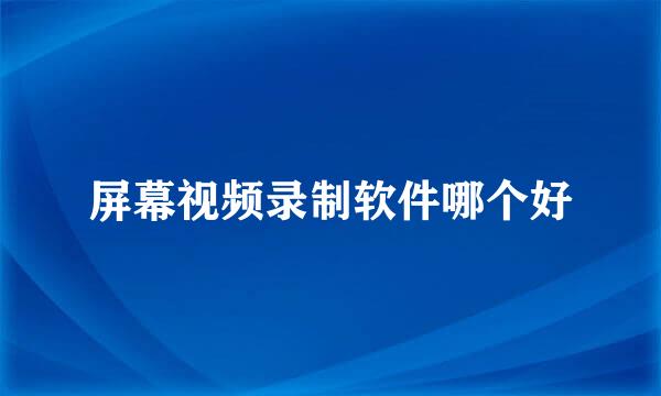 屏幕视频录制软件哪个好