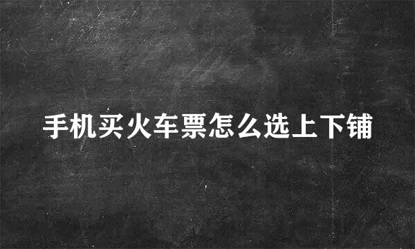 手机买火车票怎么选上下铺