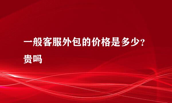 一般客服外包的价格是多少？贵吗