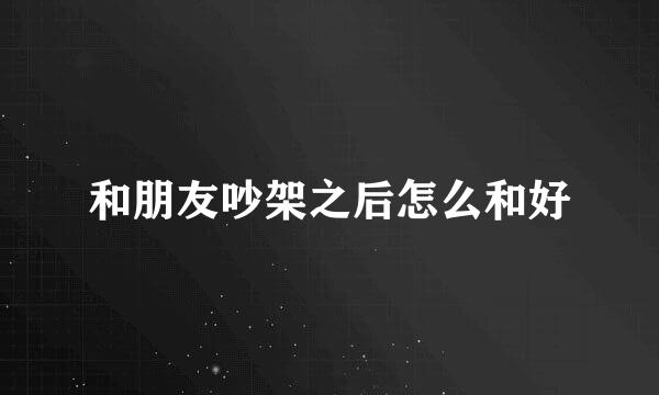 和朋友吵架之后怎么和好