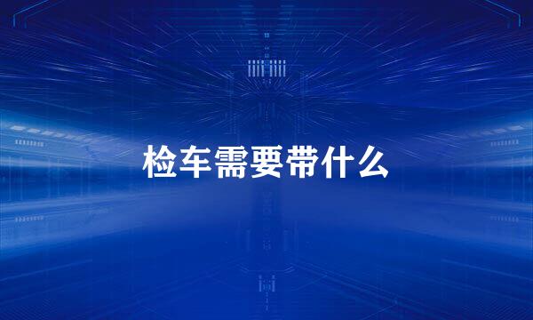 检车需要带什么