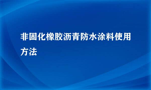 非固化橡胶沥青防水涂料使用方法