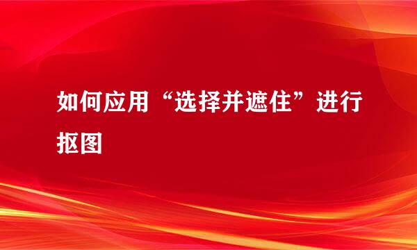 如何应用“选择并遮住”进行抠图