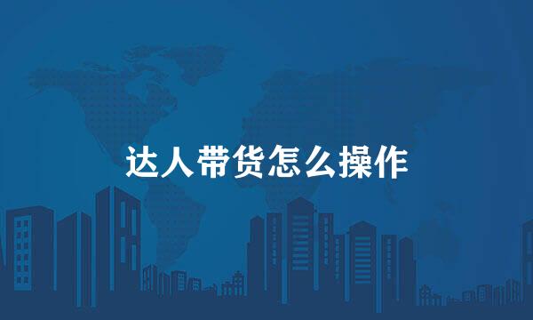 达人带货怎么操作