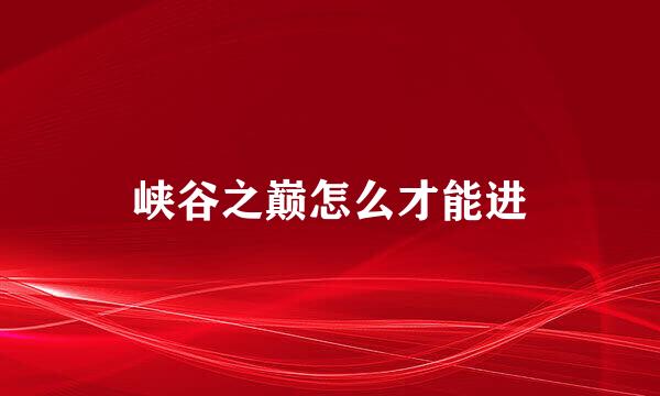 峡谷之巅怎么才能进