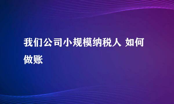 我们公司小规模纳税人 如何做账