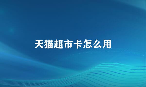 天猫超市卡怎么用