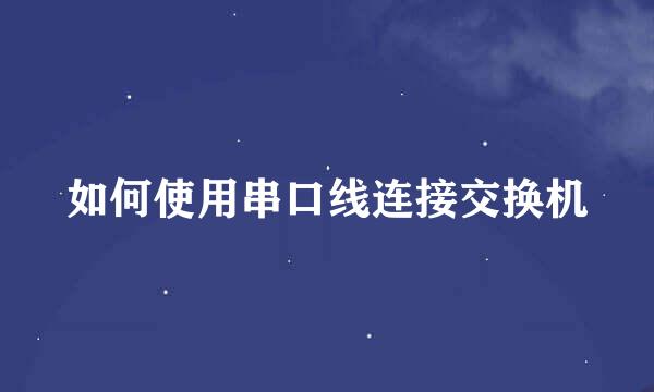 如何使用串口线连接交换机
