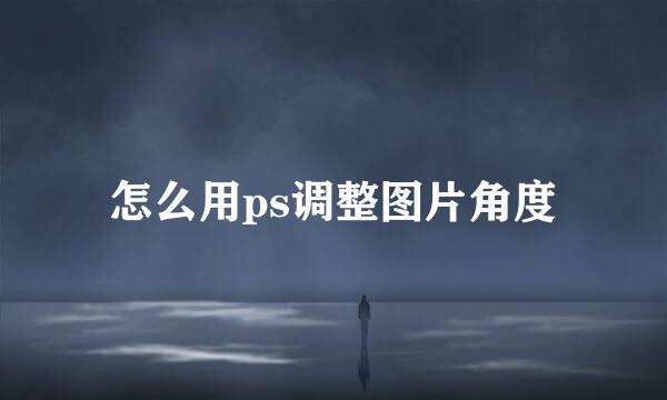 怎么用ps调整图片角度