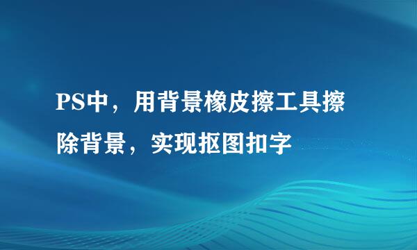 PS中，用背景橡皮擦工具擦除背景，实现抠图扣字