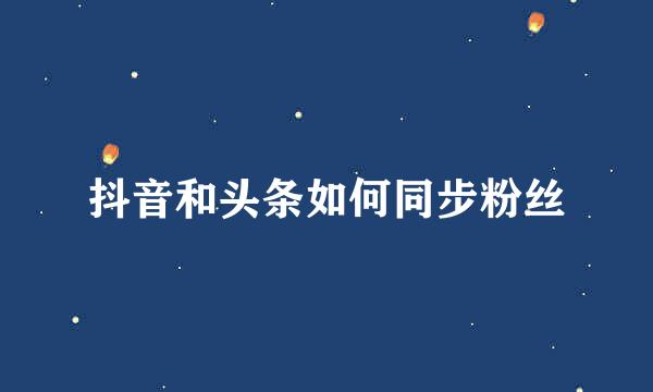 抖音和头条如何同步粉丝