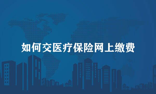 如何交医疗保险网上缴费