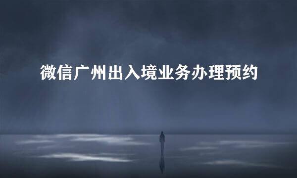 微信广州出入境业务办理预约