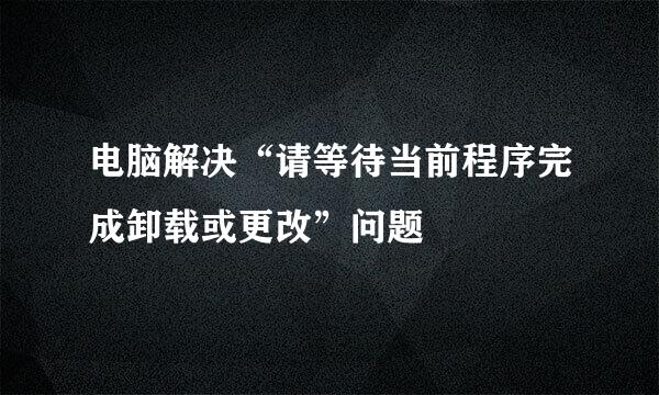 电脑解决“请等待当前程序完成卸载或更改”问题