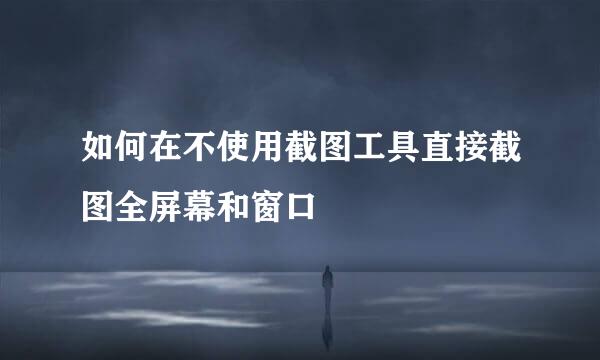 如何在不使用截图工具直接截图全屏幕和窗口