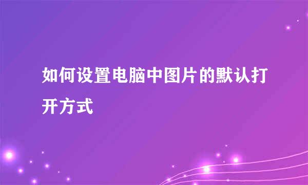 如何设置电脑中图片的默认打开方式