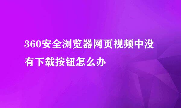 360安全浏览器网页视频中没有下载按钮怎么办