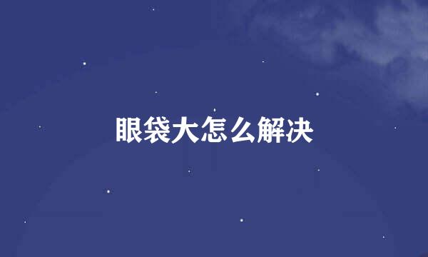 眼袋大怎么解决