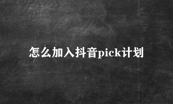 怎么加入抖音pick计划
