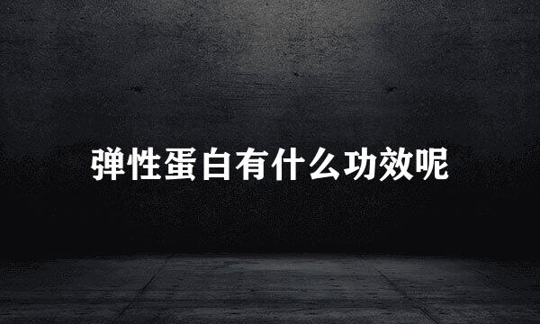 弹性蛋白有什么功效呢